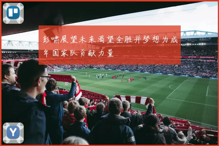 彭啸展望未来渴望全胜并梦想为成年国家队贡献力量