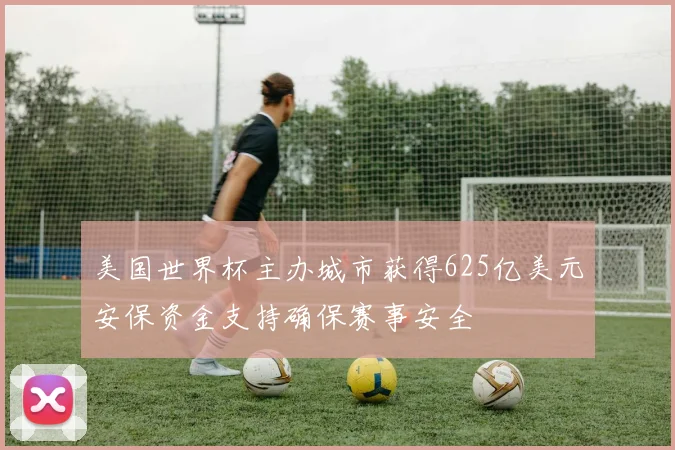 美国世界杯主办城市获得625亿美元安保资金支持确保赛事安全