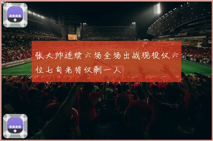 张大帅连续六场全场出战现役仅六位七旬老将仅剩一人